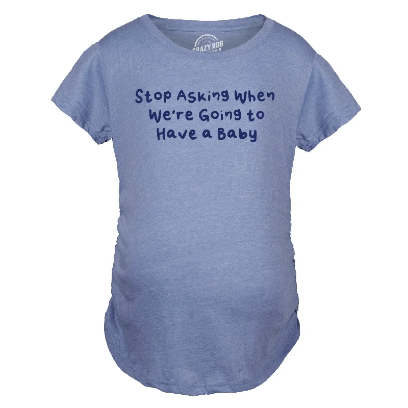 Stop Asking When Were Going To Have A Baby Maternity T Shirt